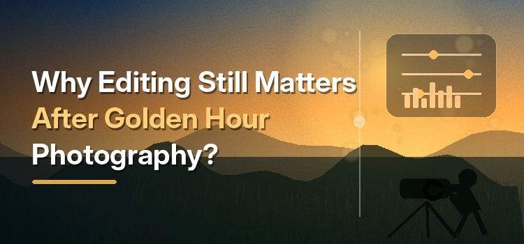 Why Editing Still Matters After Golden Hour Photography